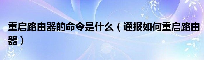 重启路由器的命令是什么（通报如何重启路由器）