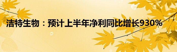 洁特生物：预计上半年净利同比增长930%