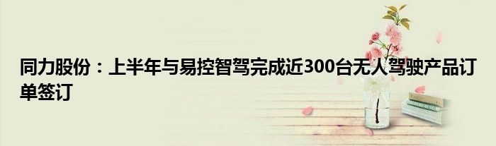 同力股份：上半年与易控智驾完成近300台无人驾驶产品订单签订