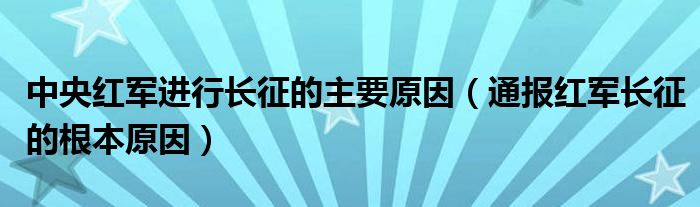 中央红军进行长征的主要原因（通报红军长征的根本原因）