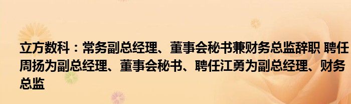 立方数科：常务副总经理、董事会秘书兼财务总监辞职 聘任周扬为副总经理、董事会秘书、聘任江勇为副总经理、财务总监