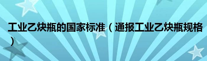 工业乙炔瓶的国家标准（通报工业乙炔瓶规格）