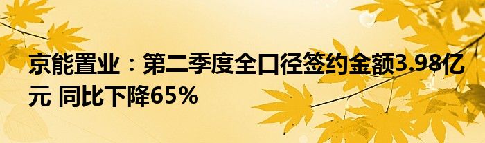 京能置业：第二季度全口径签约金额3.98亿元 同比下降65%