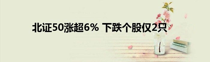 北证50涨超6% 下跌个股仅2只