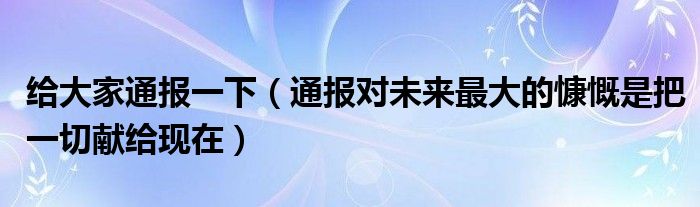 给大家通报一下（通报对未来最大的慷慨是把一切献给现在）