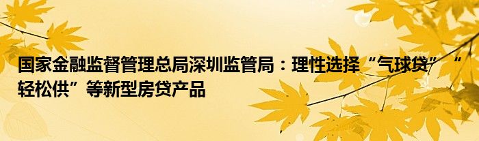 国家
监督管理总局深圳监管局：理性选择“气球贷”“轻松供”等新型房贷产品