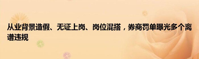 从业背景造假、无证上岗、岗位混搭，券商罚单曝光多个离谱违规