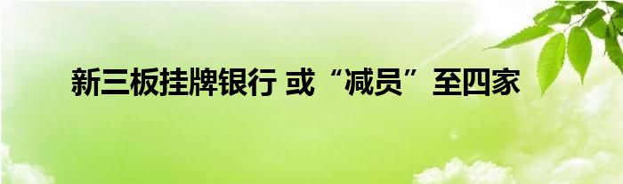 新三板挂牌银行 或“减员”至四家