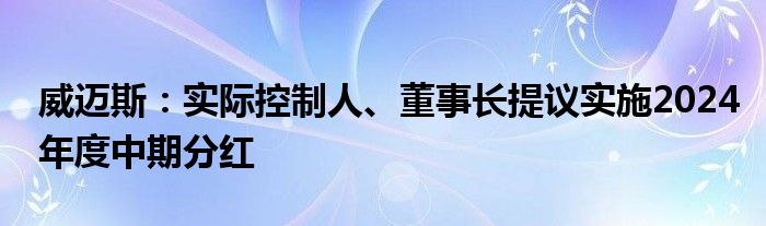 威迈斯：实际控制人、董事长提议实施2024年度中期分红