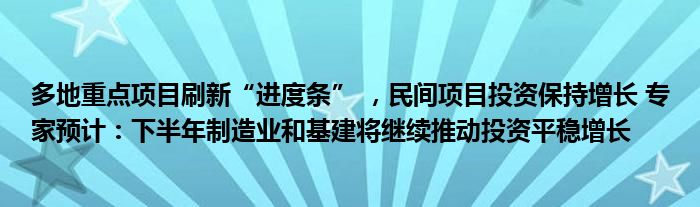 多地重点项目刷新“进度条” ，民间项目投资保持增长 专家预计：下半年制造业和基建将继续推动投资平稳增长