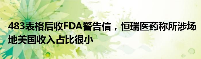 483表格后收FDA警告信，恒瑞医药称所涉场地美国收入占比很小