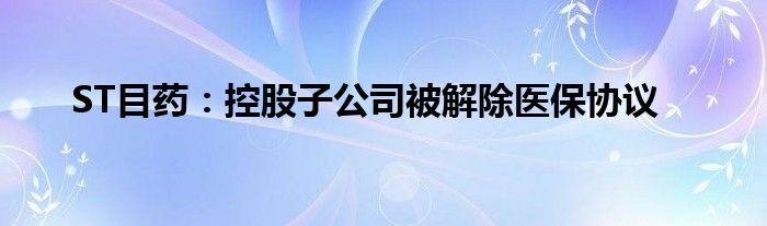 ST目药：控股子公司被解除医保协议