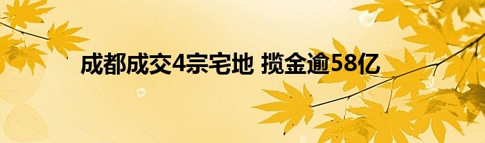 成都成交4宗宅地 揽金逾58亿