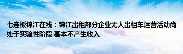 七连板锦江在线：锦江出租部分企业无人出租车运营活动尚处于实验性阶段 基本不产生收入