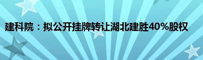 建科院：拟公开挂牌转让湖北建胜40%股权