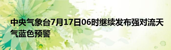 中央气象台7月17日06时继续发布强对流天气蓝色预警