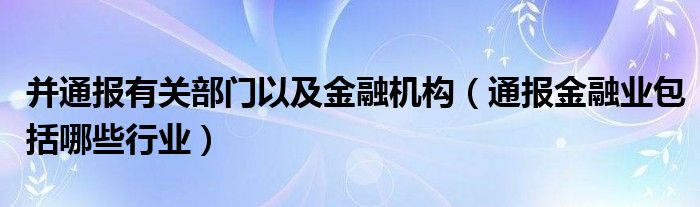 并通报有关部门以及
机构（通报
业包括哪些行业）