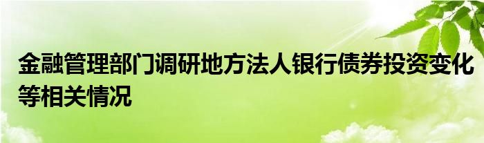 
管理部门调研地方法人银行债券投资变化等相关情况