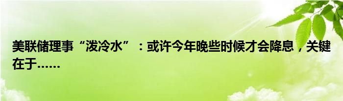 美联储理事“泼冷水”：或许今年晚些时候才会降息，关键在于……