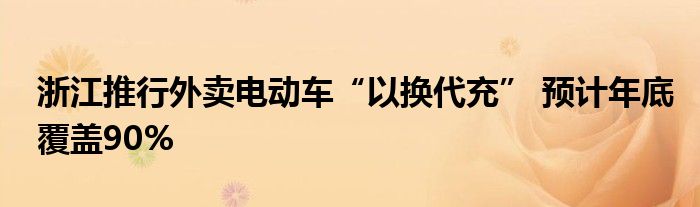 浙江推行外卖电动车“以换代充” 预计年底覆盖90%