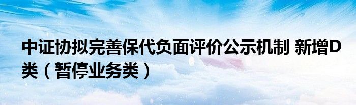 中证协拟完善保代负面评价公示机制 新增D类（暂停业务类）