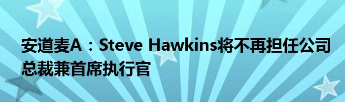 安道麦A：Steve Hawkins将不再担任公司总裁兼首席执行官