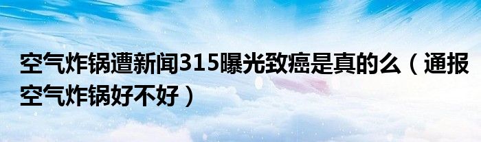 空气炸锅遭新闻315曝光致癌是真的么（通报空气炸锅好不好）