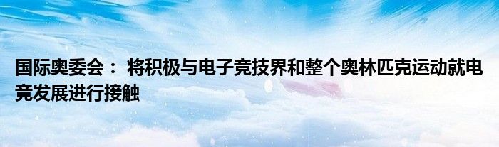 国际奥委会： 将积极与电子竞技界和整个奥林匹克运动就电竞发展进行接触