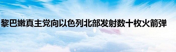 黎巴嫩真主党向以色列北部发射数十枚火箭弹