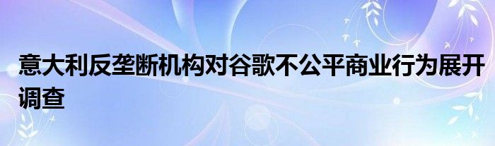 意大利反垄断机构对谷歌不公平商业行为展开调查