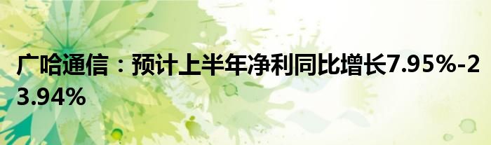 广哈
：预计上半年净利同比增长7.95%-23.94%