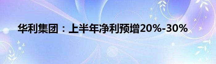 华利集团：上半年净利预增20%-30%