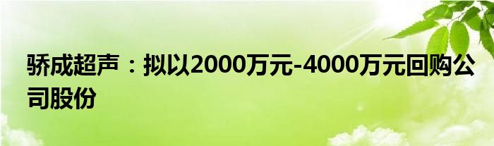 骄成超声：拟以2000万元-4000万元回购公司股份