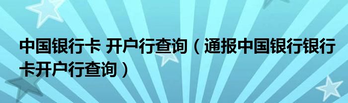 中国银行卡 开户行查询（通报中国银行银行卡开户行查询）