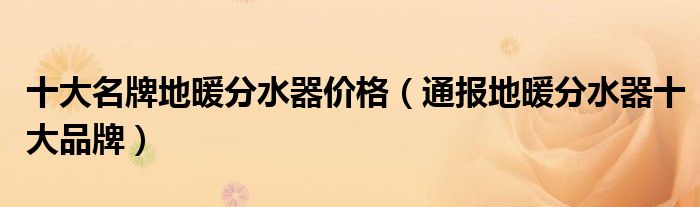 十大名牌地暖分水器价格（通报地暖分水器十大品牌）