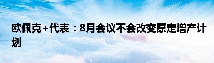 欧佩克+代表：8月会议不会改变原定增产计划