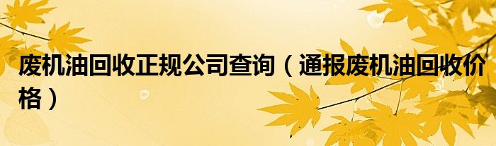 废机油回收正规公司查询（通报废机油回收价格）