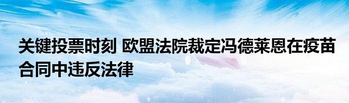 关键投票时刻 欧盟法院裁定冯德莱恩在疫苗合同中违反法律