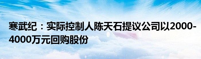 寒武纪：实际控制人陈天石提议公司以2000-4000万元回购股份