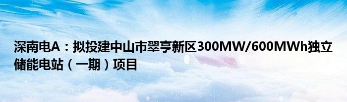 深南电A：拟投建中山市翠亨新区300MW/600MWh独立储能电站（一期）项目