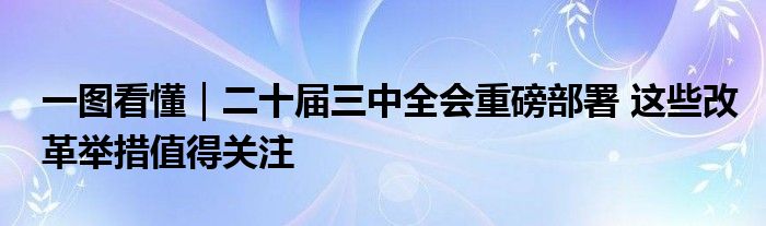 一图看懂｜二十届三中全会重磅部署 这些改革举措值得关注