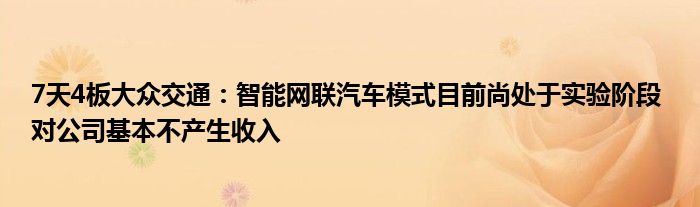 7天4板大众交通：智能网联汽车模式目前尚处于实验阶段 对公司基本不产生收入