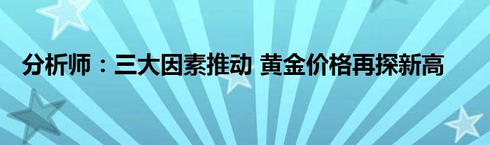 分析师：三大因素推动 黄金价格再探新高