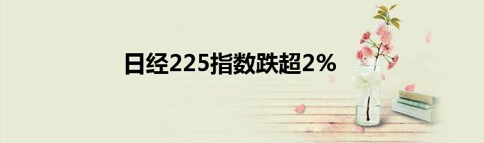 日经225指数跌超2%