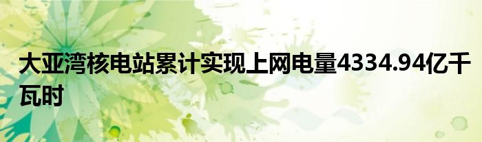 大亚湾核电站累计实现上网电量4334.94亿千瓦时