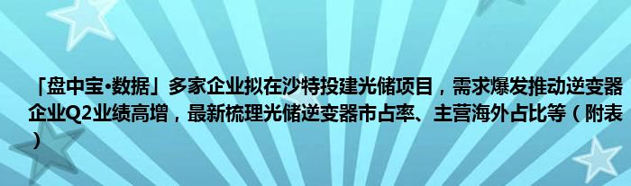 「盘中宝•数据」多家企业拟在沙特投建光储项目，需求爆发推动逆变器企业Q2业绩高增，最新梳理光储逆变器市占率、主营海外占比等（附表）