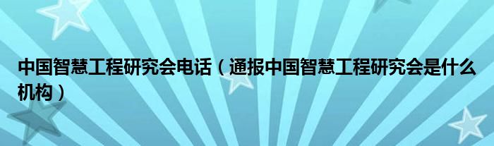 中国智慧工程研究会电话（通报中国智慧工程研究会是什么机构）