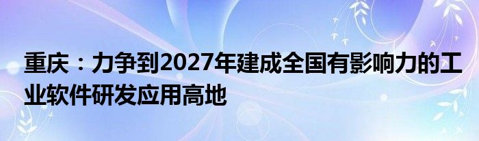 重庆：力争到2027年建成全国有影响力的工业软件研发应用高地