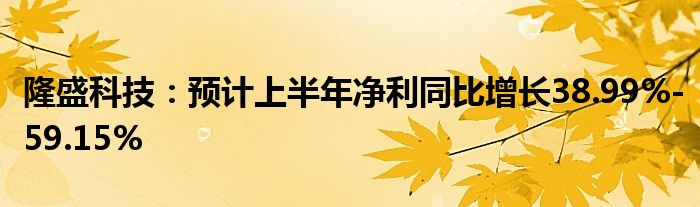 隆盛科技：预计上半年净利同比增长38.99%-59.15%