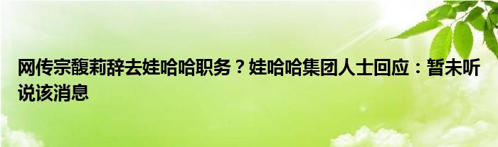 网传宗馥莉辞去娃哈哈职务？娃哈哈集团人士回应：暂未听说该消息